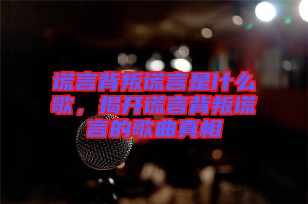 謊言背叛謊言是什么歌，揭開(kāi)謊言背叛謊言的歌曲真相