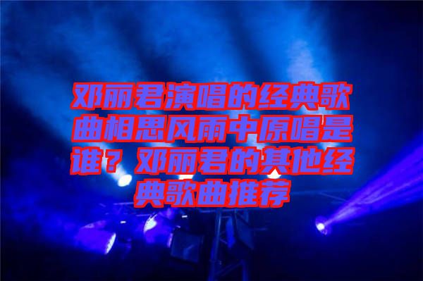 鄧麗君演唱的經典歌曲相思風雨中原唱是誰？鄧麗君的其他經典歌曲推薦