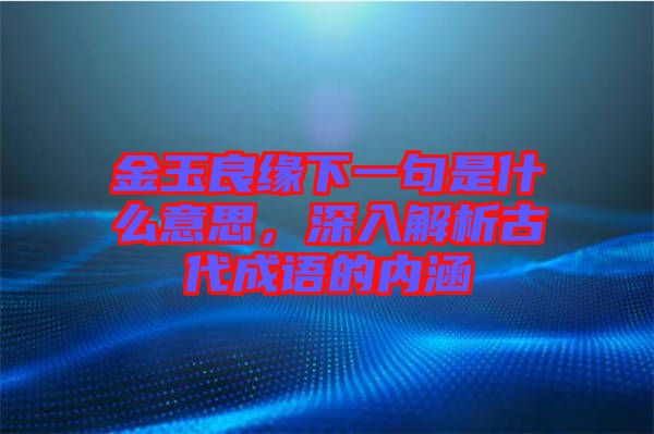 金玉良緣下一句是什么意思，深入解析古代成語的內涵