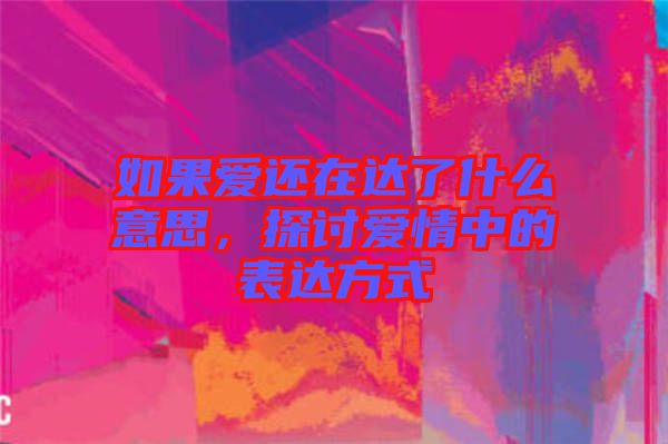 如果愛還在達了什么意思，探討愛情中的表達方式