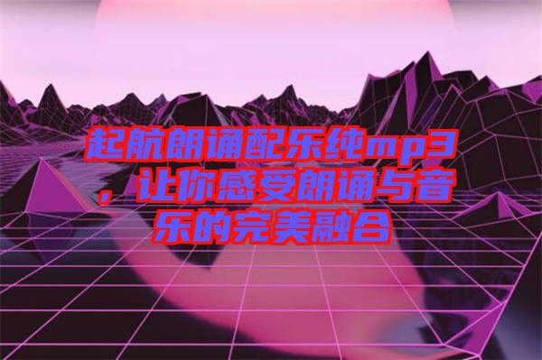 起航朗誦配樂(lè)純mp3，讓你感受朗誦與音樂(lè)的完美融合