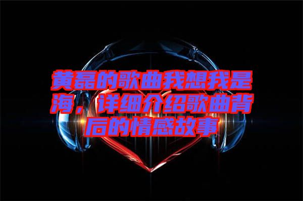 黃磊的歌曲我想我是海，詳細介紹歌曲背后的情感故事