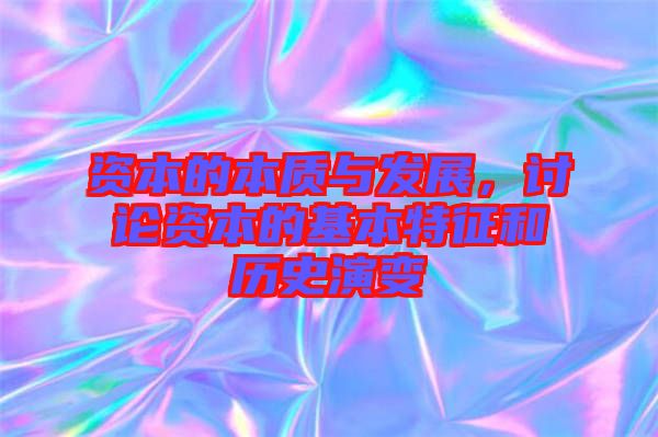 資本的本質(zhì)與發(fā)展，討論資本的基本特征和歷史演變