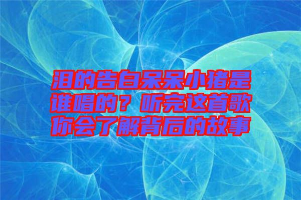 淚的告白呆呆小豬是誰唱的？聽完這首歌你會(huì)了解背后的故事