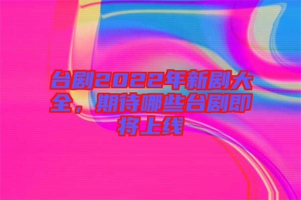 臺劇2022年新劇大全，期待哪些臺劇即將上線