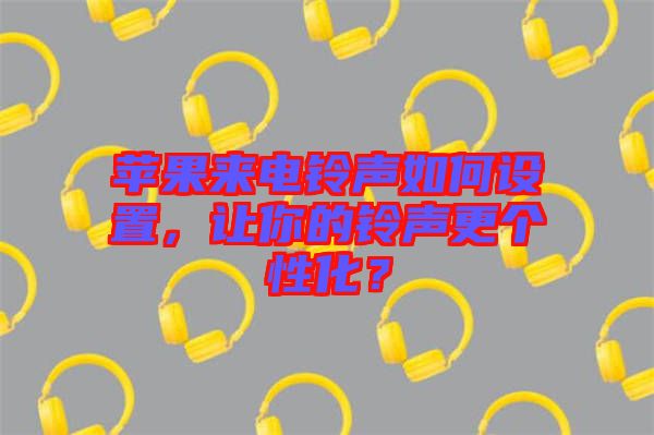 蘋(píng)果來(lái)電鈴聲如何設(shè)置，讓你的鈴聲更個(gè)性化？