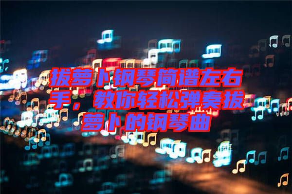 拔蘿卜鋼琴簡譜左右手，教你輕松彈奏拔蘿卜的鋼琴曲