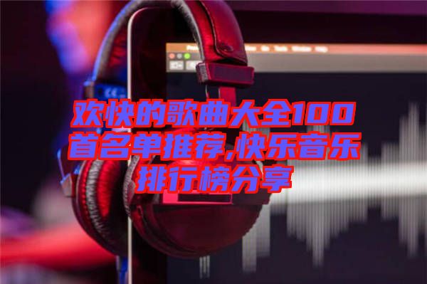 歡快的歌曲大全100首名單推薦,快樂音樂排行榜分享