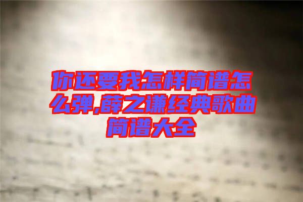 你還要我怎樣簡(jiǎn)譜怎么彈,薛之謙經(jīng)典歌曲簡(jiǎn)譜大全