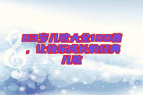 03歲兒歌大全100首，讓快樂成長(zhǎng)的經(jīng)典兒歌