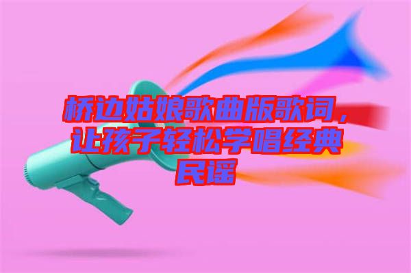 橋邊姑娘歌曲版歌詞，讓孩子輕松學唱經(jīng)典民謠