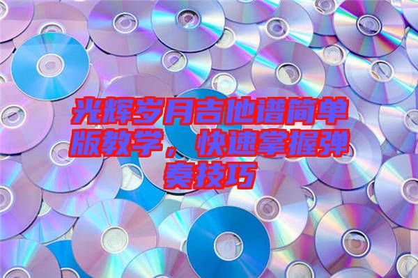 光輝歲月吉他譜簡單版教學，快速掌握彈奏技巧