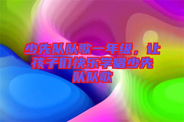 少先隊(duì)隊(duì)歌一年級(jí)，讓孩子們快樂(lè)學(xué)唱少先隊(duì)隊(duì)歌