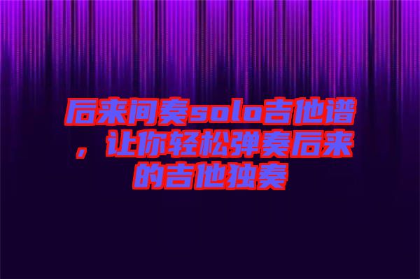 后來間奏solo吉他譜，讓你輕松彈奏后來的吉他獨奏