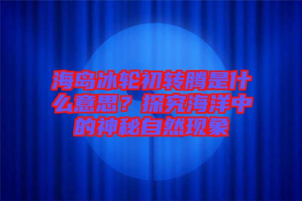 海島冰輪初轉騰是什么意思？探究海洋中的神秘自然現(xiàn)象