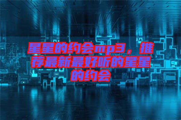 星星的約會(huì)mp3，推薦最新最好聽(tīng)的星星的約會(huì)