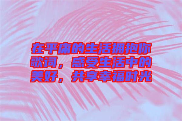 在平庸的生活擁抱你歌詞，感受生活中的美好，共享幸福時(shí)光