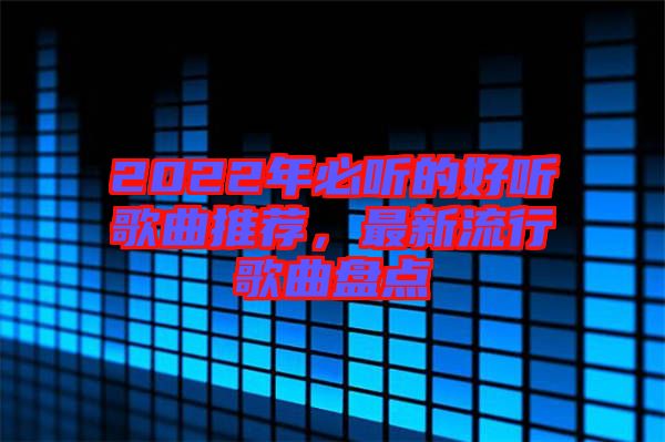 2022年必聽的好聽歌曲推薦，最新流行歌曲盤點