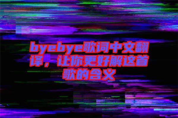 byebye歌詞中文翻譯，讓你更好解這首歌的含義