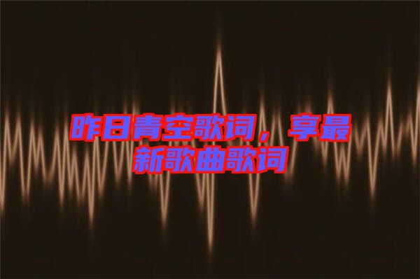 昨日青空歌詞，享最新歌曲歌詞