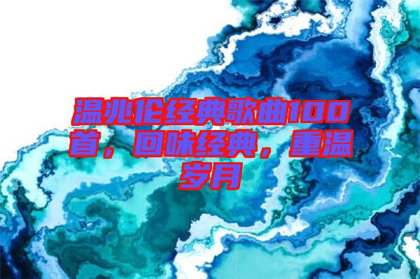 溫兆倫經(jīng)典歌曲100首，回味經(jīng)典，重溫歲月