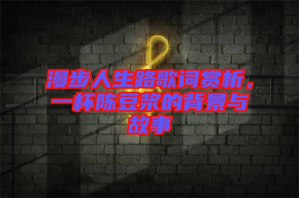 漫步人生路歌詞賞析，一杯陳豆?jié){的背景與故事