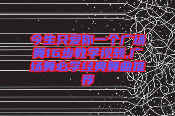 今生只愛你一個廣場舞16步教學視頻,廣場舞必學經(jīng)典舞曲推薦