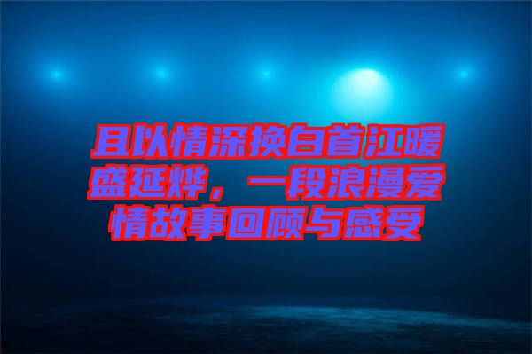 且以情深換白首江暖盛延燁，一段浪漫愛情故事回顧與感受