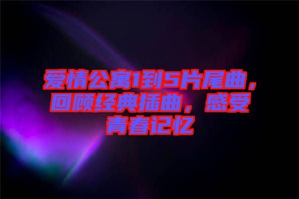 愛情公寓1到5片尾曲，回顧經(jīng)典插曲，感受青春記憶