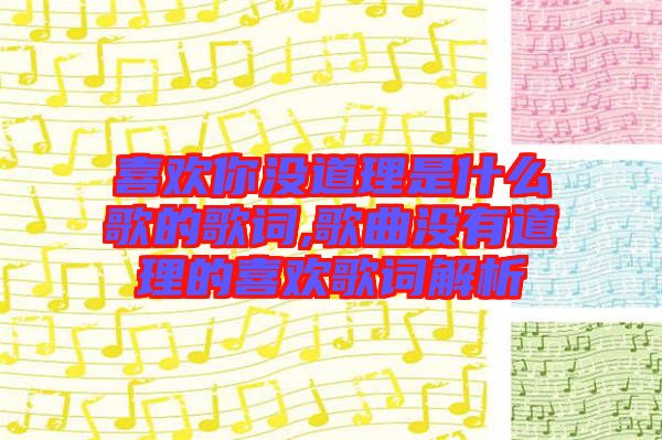 喜歡你沒道理是什么歌的歌詞,歌曲沒有道理的喜歡歌詞解析