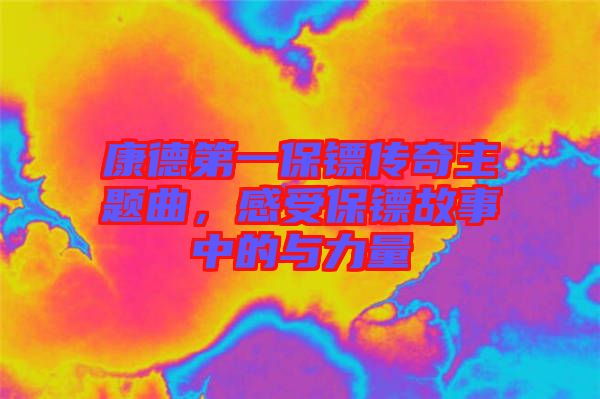 康德第一保鏢傳奇主題曲，感受保鏢故事中的與力量