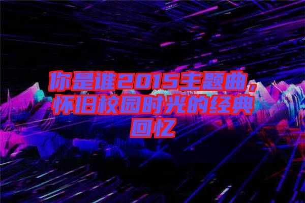 你是誰2015主題曲，懷舊校園時光的經典回憶