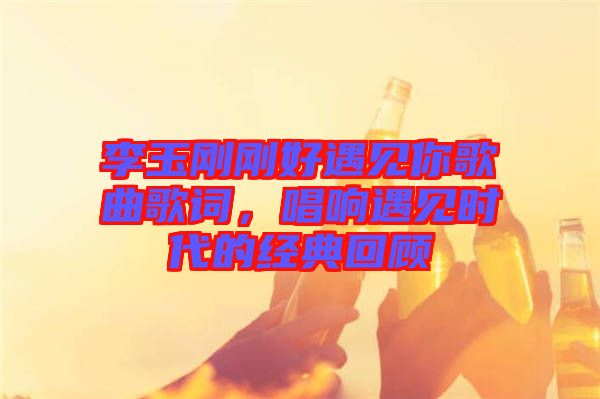 李玉剛剛好遇見你歌曲歌詞，唱響遇見時代的經典回顧