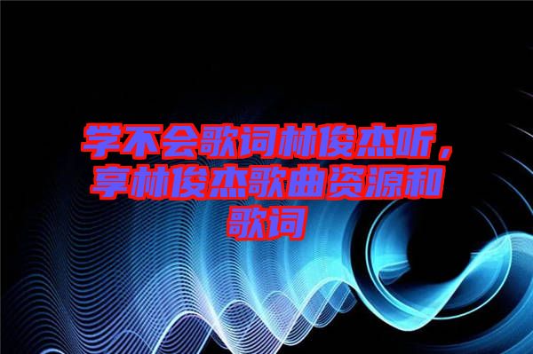 學不會歌詞林俊杰聽，享林俊杰歌曲資源和歌詞