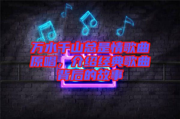 萬水千山總是情歌曲原唱，介紹經典歌曲背后的故事