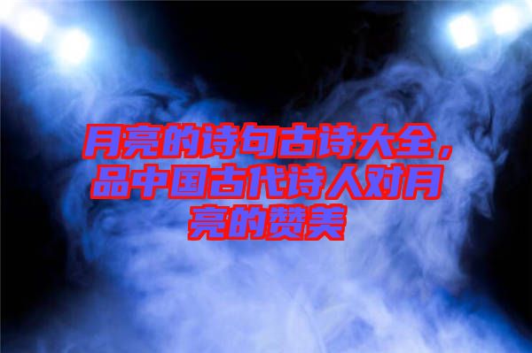 月亮的詩句古詩大全，品中國古代詩人對(duì)月亮的贊美