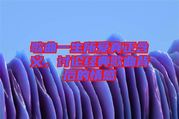 歌曲一生所愛真正含義，討論經典歌曲背后的情感