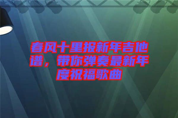 春風十里報新年吉他譜，帶你彈奏最新年度祝福歌曲