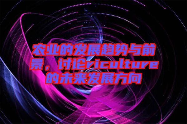 農業的發展趨勢與前景，討論riculture的未來發展方向