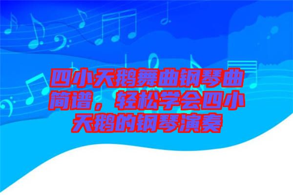 四小天鵝舞曲鋼琴曲簡譜，輕松學會四小天鵝的鋼琴演奏