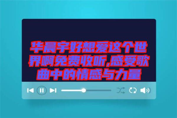 華晨宇好想愛這個(gè)世界啊免費(fèi)收聽,感受歌曲中的情感與力量