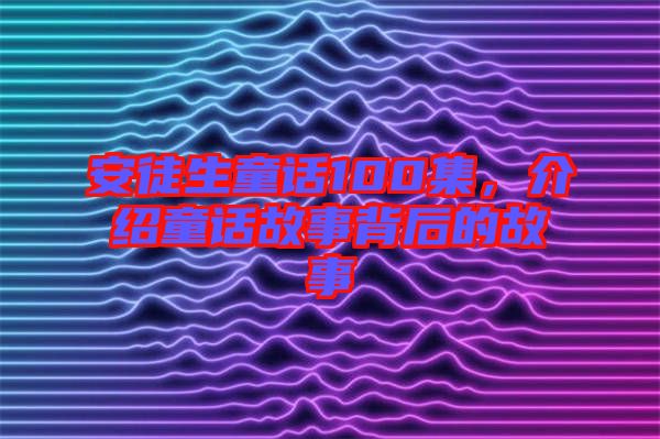 安徒生童話100集，介紹童話故事背后的故事