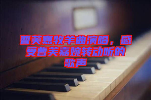 曹芙嘉牧羊曲演唱，感受曹芙嘉婉轉(zhuǎn)動(dòng)聽的歌聲