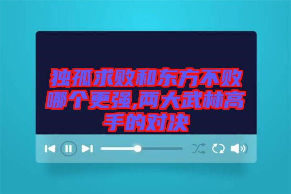 獨孤求敗和東方不敗哪個更強,兩大武林高手的對決