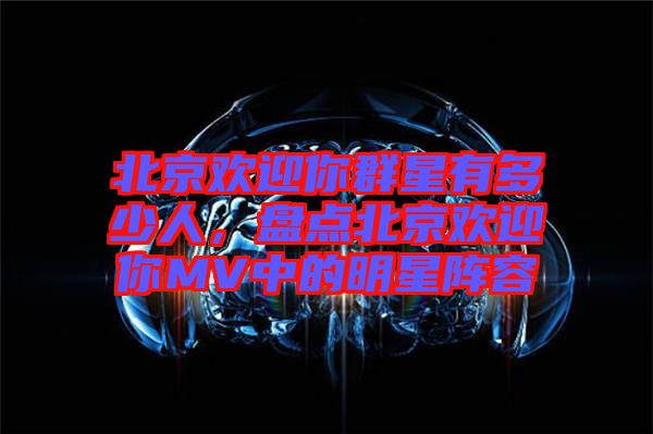 北京歡迎你群星有多少人，盤點(diǎn)北京歡迎你MV中的明星陣容