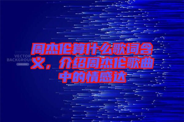 周杰倫算什么歌詞含義，介紹周杰倫歌曲中的情感達(dá)