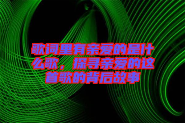 歌詞里有親愛(ài)的是什么歌，探尋親愛(ài)的這首歌的背后故事