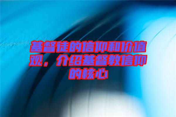 基督徒的信仰和價值觀，介紹基督教信仰的核心