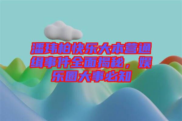 潘瑋柏快樂大本營通緝事件全面揭秘，娛樂圈大事必知