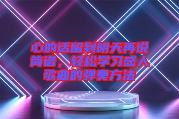 心的話留到明天再說簡譜，輕松學(xué)習(xí)感人歌曲的彈奏方法